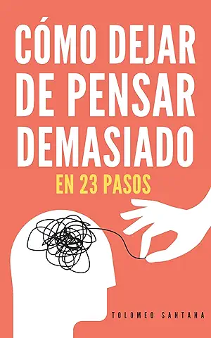 CÓMO DEJAR DE PENSAR DEMASIADO EN 23 PASOS: Una Guía Para Eliminar Los Pensamientos Negativos, Aliviar El Estrés, La Ansiedad, Y Encontrar Paz Y Calma En El Presente.  