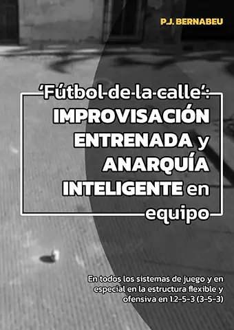 ‘Fútbol de la Calle’: IMPROVISACIÓN ENTRENADA y ANARQUÍA INTELIGENTE en Equipo’: ‘En Todos los Sistemas de Juego y en Especial en la Estructura Flexible y Ofensiva en 1.2-5-3 (3-5-3).’  