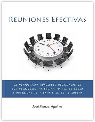 Reuniones Efectivas: Un Método para Conseguir Resultados en tus Reuniones, Potenciar tu rol de Líder y Optimizar tu Tiempo y el de tu Equipo  